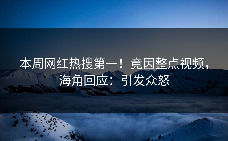 本周网红热搜第一！竟因整点视频，海角回应：引发众怒
