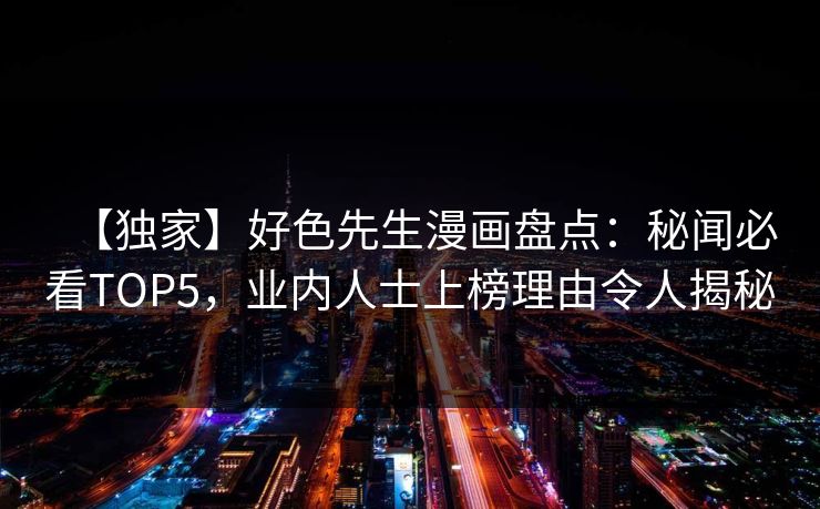 【独家】好色先生漫画盘点：秘闻必看TOP5，业内人士上榜理由令人揭秘
