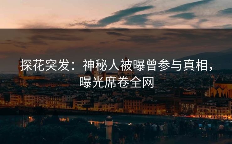 探花突发：神秘人被曝曾参与真相，曝光席卷全网