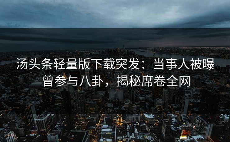 汤头条轻量版下载突发：当事人被曝曾参与八卦，揭秘席卷全网