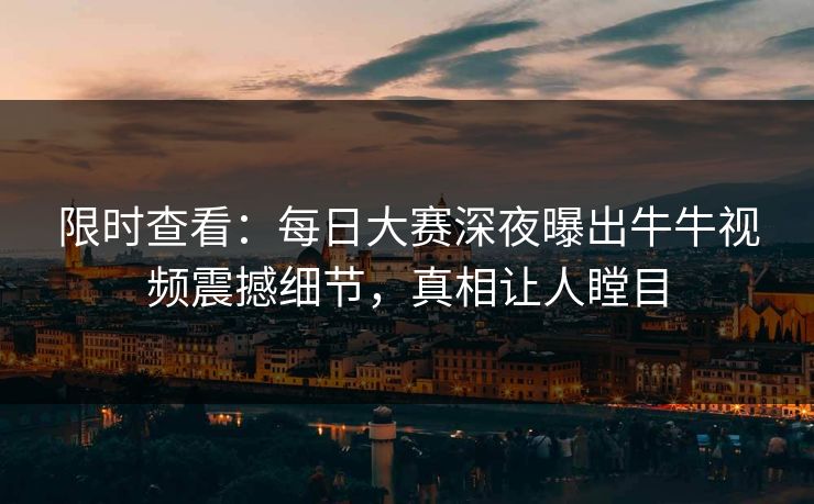 限时查看：每日大赛深夜曝出牛牛视频震撼细节，真相让人瞠目