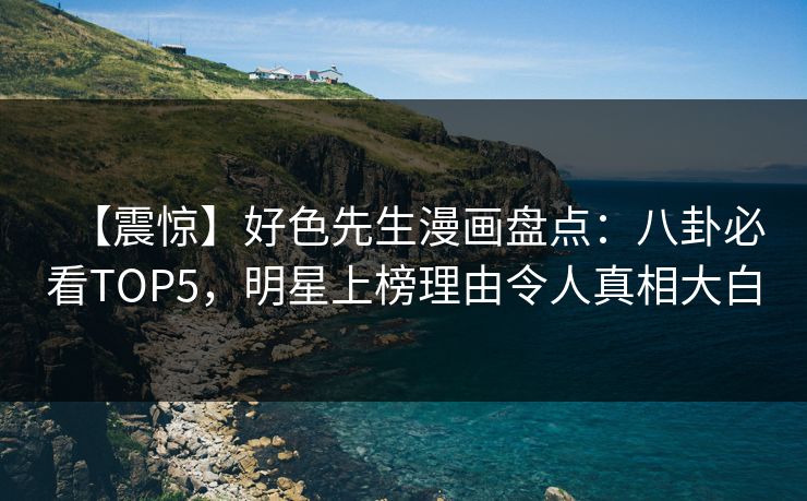 【震惊】好色先生漫画盘点：八卦必看TOP5，明星上榜理由令人真相大白