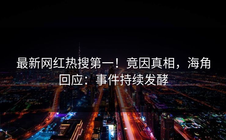 最新网红热搜第一！竟因真相，海角回应：事件持续发酵