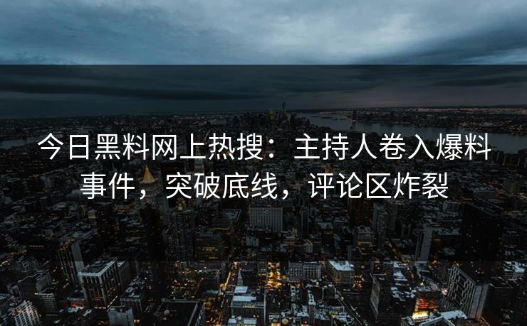 今日黑料网上热搜：主持人卷入爆料事件，突破底线，评论区炸裂