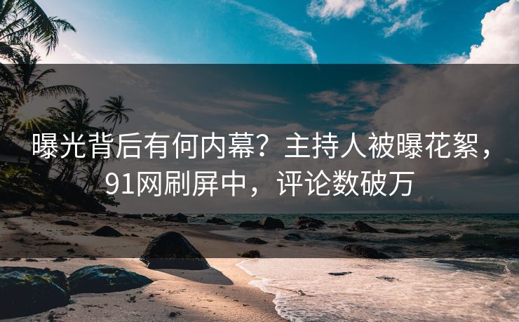 曝光背后有何内幕？主持人被曝花絮，91网刷屏中，评论数破万