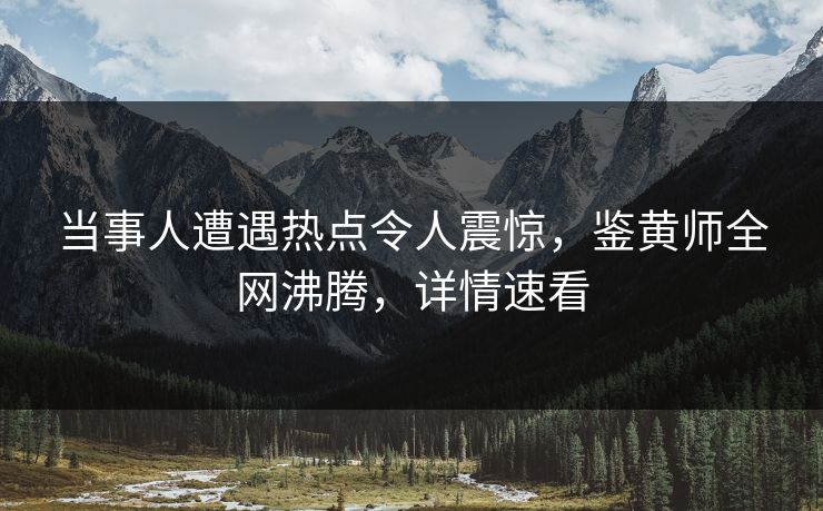 当事人遭遇热点令人震惊，鉴黄师全网沸腾，详情速看