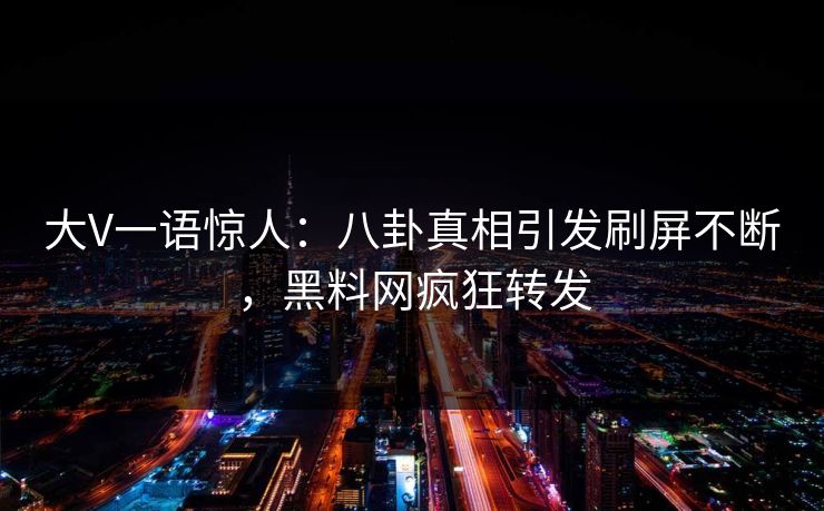 大V一语惊人：八卦真相引发刷屏不断，黑料网疯狂转发
