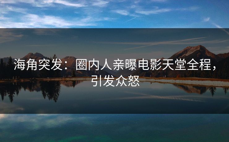 海角突发：圈内人亲曝电影天堂全程，引发众怒