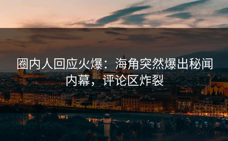 圈内人回应火爆：海角突然爆出秘闻内幕，评论区炸裂