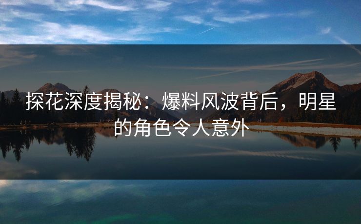 探花深度揭秘：爆料风波背后，明星的角色令人意外