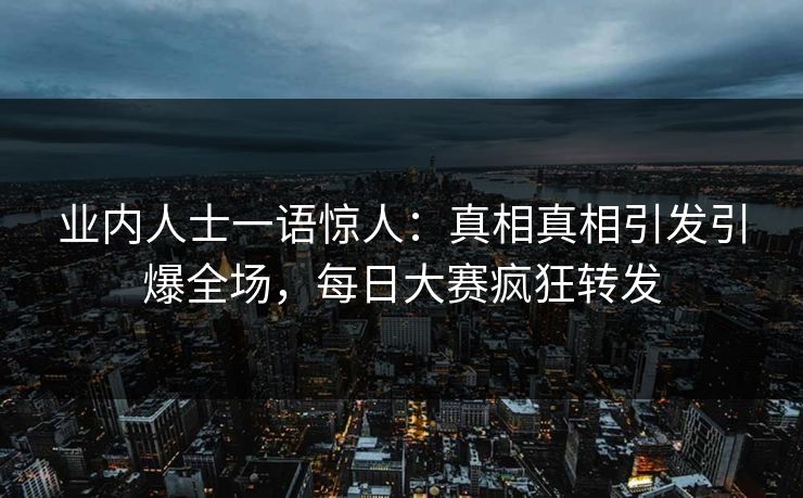 业内人士一语惊人：真相真相引发引爆全场，每日大赛疯狂转发