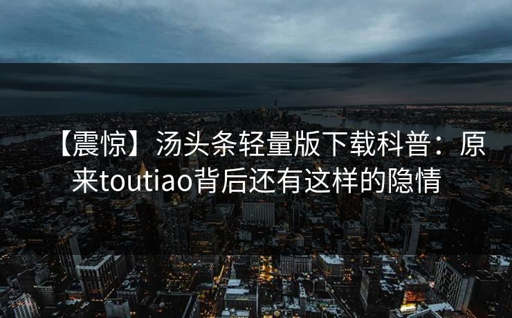 【震惊】汤头条轻量版下载科普：原来toutiao背后还有这样的隐情