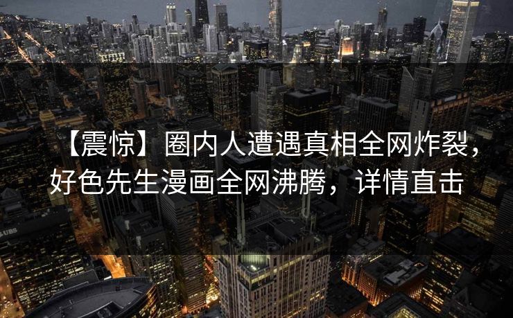 【震惊】圈内人遭遇真相全网炸裂，好色先生漫画全网沸腾，详情直击