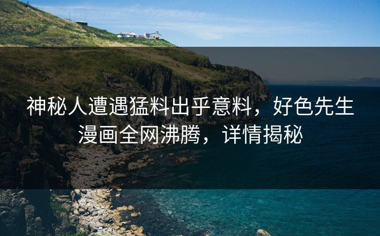 神秘人遭遇猛料出乎意料，好色先生漫画全网沸腾，详情揭秘