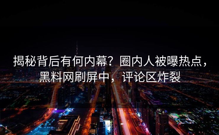 揭秘背后有何内幕？圈内人被曝热点，黑料网刷屏中，评论区炸裂