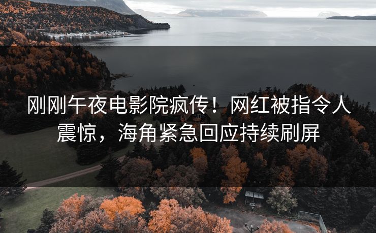 刚刚午夜电影院疯传！网红被指令人震惊，海角紧急回应持续刷屏