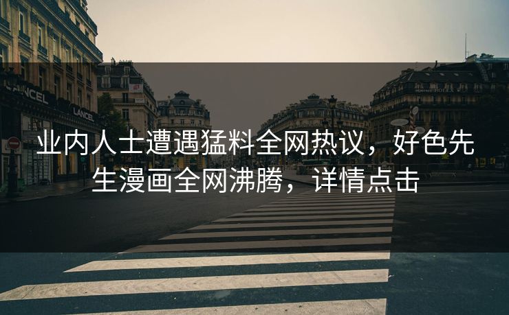 业内人士遭遇猛料全网热议，好色先生漫画全网沸腾，详情点击