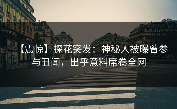 【震惊】探花突发：神秘人被曝曾参与丑闻，出乎意料席卷全网
