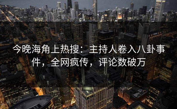 今晚海角上热搜：主持人卷入八卦事件，全网疯传，评论数破万