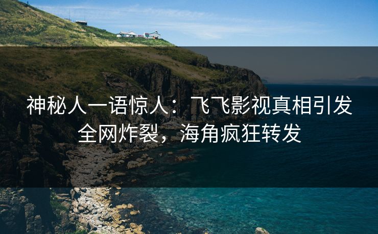神秘人一语惊人：飞飞影视真相引发全网炸裂，海角疯狂转发