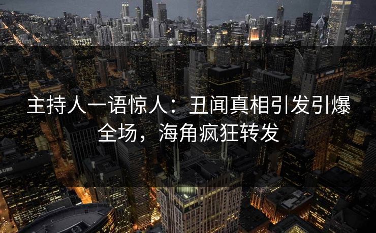 主持人一语惊人：丑闻真相引发引爆全场，海角疯狂转发