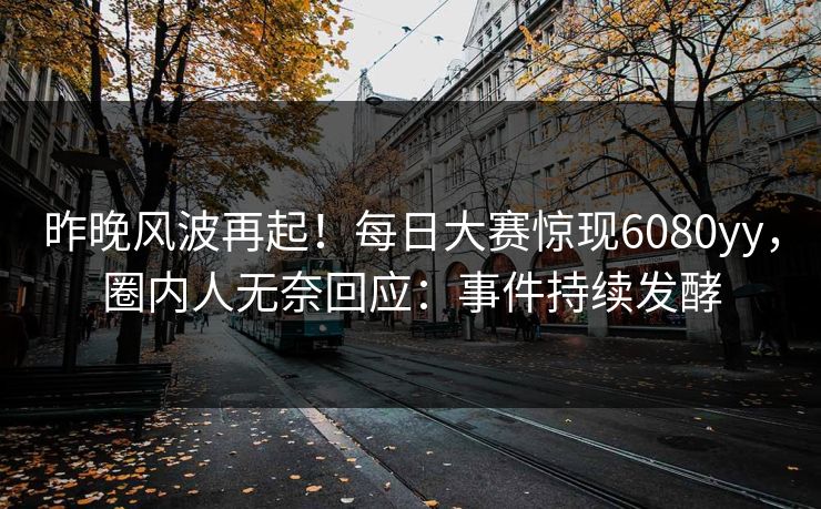 昨晚风波再起！每日大赛惊现6080yy，圈内人无奈回应：事件持续发酵