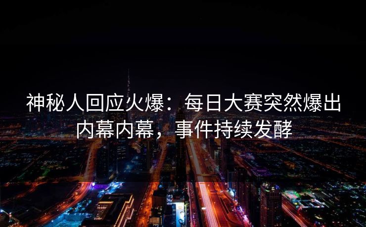 神秘人回应火爆：每日大赛突然爆出内幕内幕，事件持续发酵