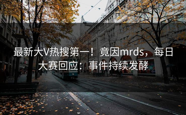 最新大V热搜第一！竟因mrds，每日大赛回应：事件持续发酵