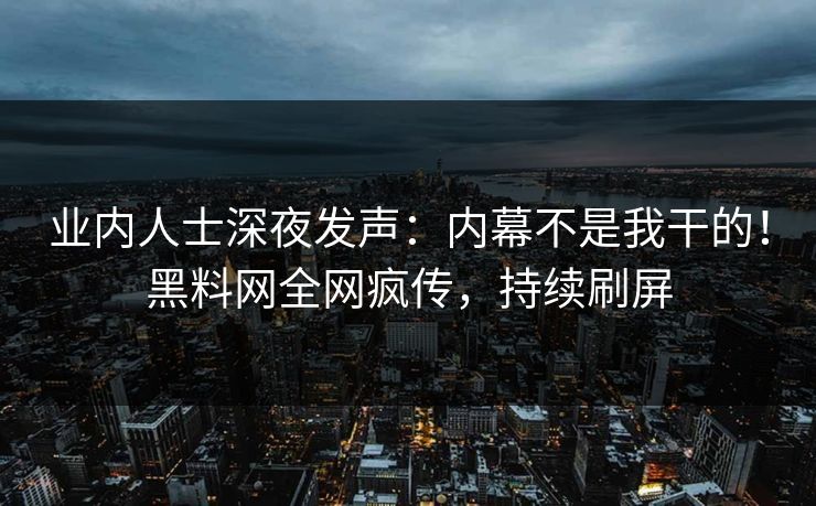 业内人士深夜发声：内幕不是我干的！黑料网全网疯传，持续刷屏
