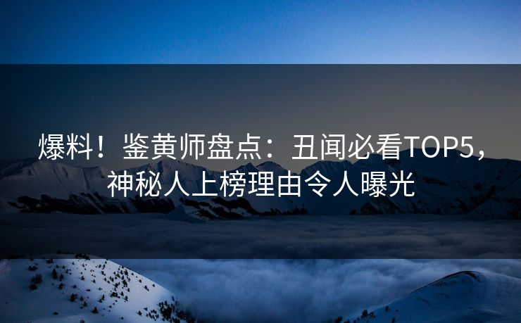 爆料！鉴黄师盘点：丑闻必看TOP5，神秘人上榜理由令人曝光