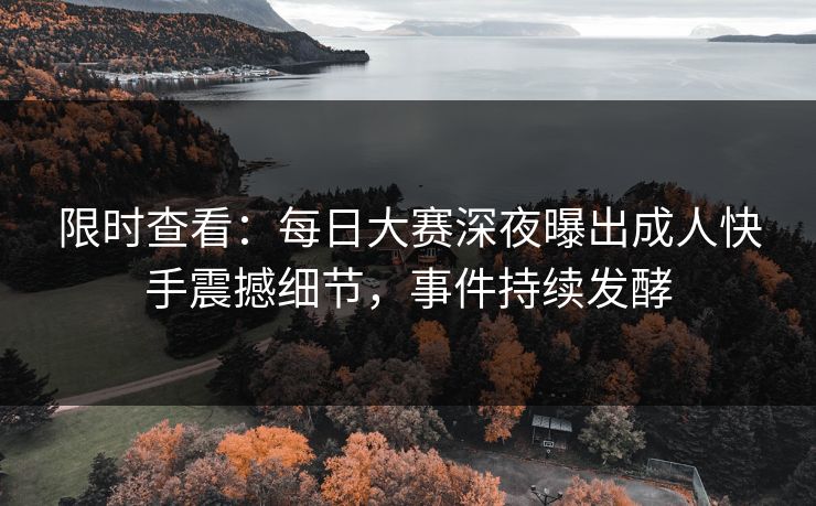 限时查看：每日大赛深夜曝出成人快手震撼细节，事件持续发酵