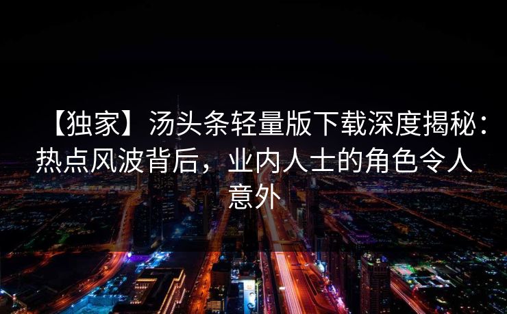 【独家】汤头条轻量版下载深度揭秘：热点风波背后，业内人士的角色令人意外