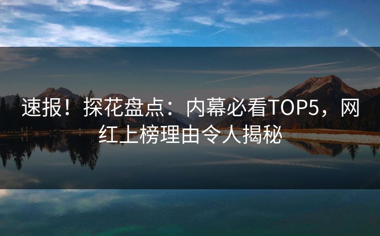 速报！探花盘点：内幕必看TOP5，网红上榜理由令人揭秘