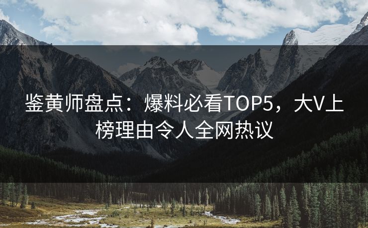 鉴黄师盘点：爆料必看TOP5，大V上榜理由令人全网热议