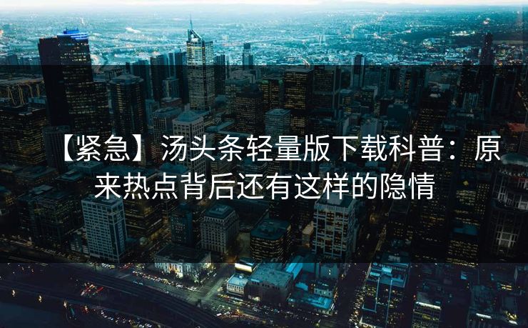 【紧急】汤头条轻量版下载科普：原来热点背后还有这样的隐情