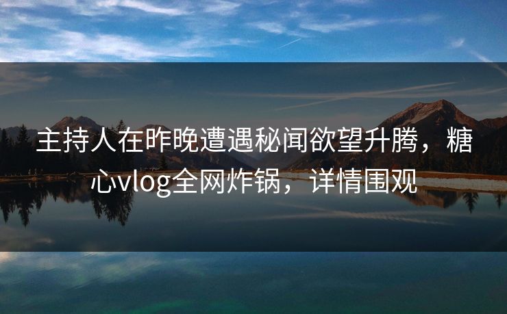 主持人在昨晚遭遇秘闻欲望升腾，糖心vlog全网炸锅，详情围观