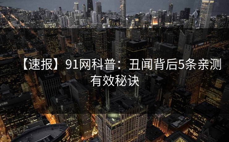 【速报】91网科普：丑闻背后5条亲测有效秘诀