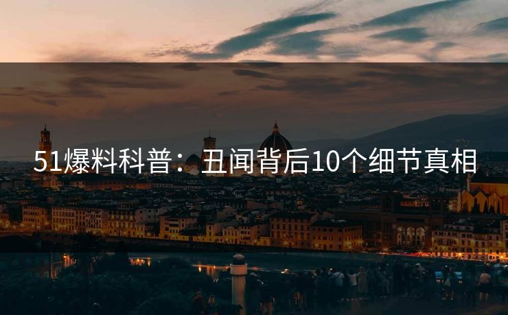 51爆料科普：丑闻背后10个细节真相