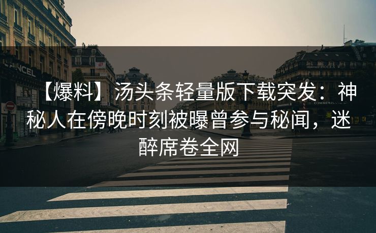 【爆料】汤头条轻量版下载突发：神秘人在傍晚时刻被曝曾参与秘闻，迷醉席卷全网