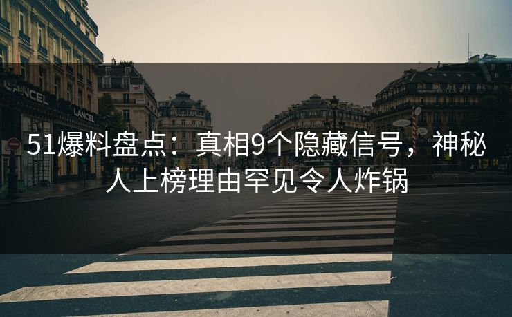 51爆料盘点：真相9个隐藏信号，神秘人上榜理由罕见令人炸锅