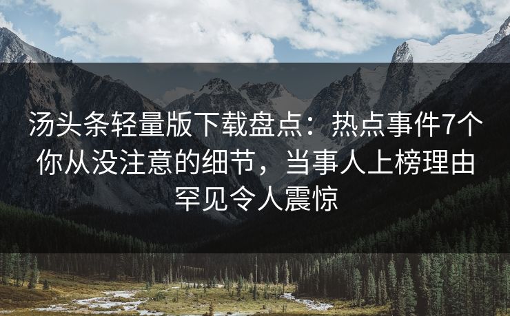 汤头条轻量版下载盘点：热点事件7个你从没注意的细节，当事人上榜理由罕见令人震惊