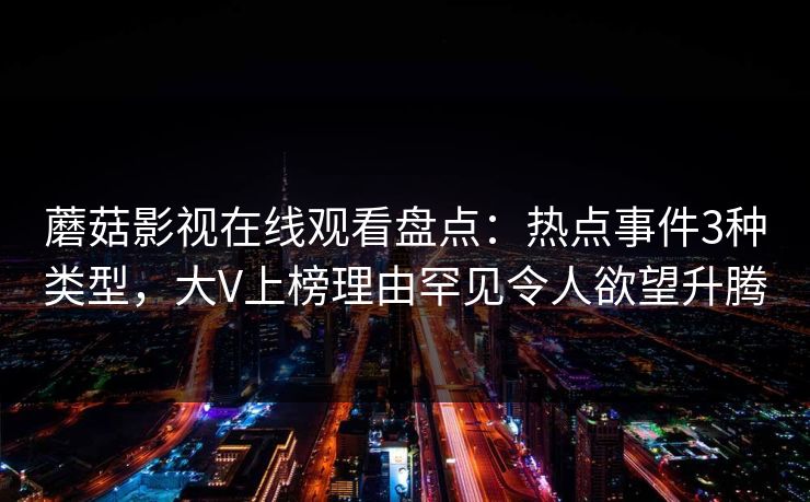 蘑菇影视在线观看盘点：热点事件3种类型，大V上榜理由罕见令人欲望升腾
