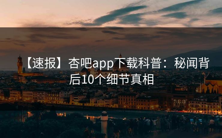 【速报】杏吧app下载科普：秘闻背后10个细节真相