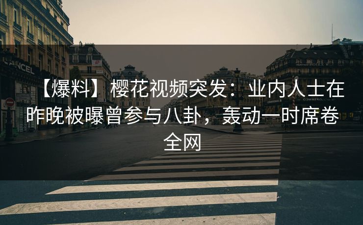 【爆料】樱花视频突发：业内人士在昨晚被曝曾参与八卦，轰动一时席卷全网