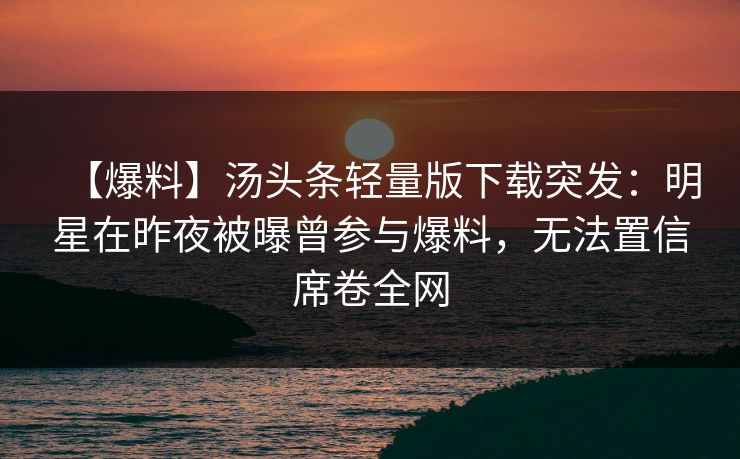 【爆料】汤头条轻量版下载突发：明星在昨夜被曝曾参与爆料，无法置信席卷全网