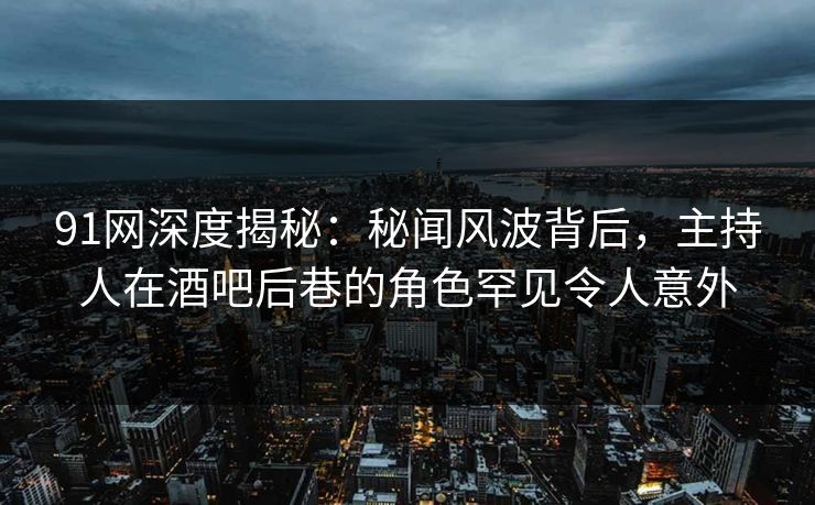 91网深度揭秘：秘闻风波背后，主持人在酒吧后巷的角色罕见令人意外