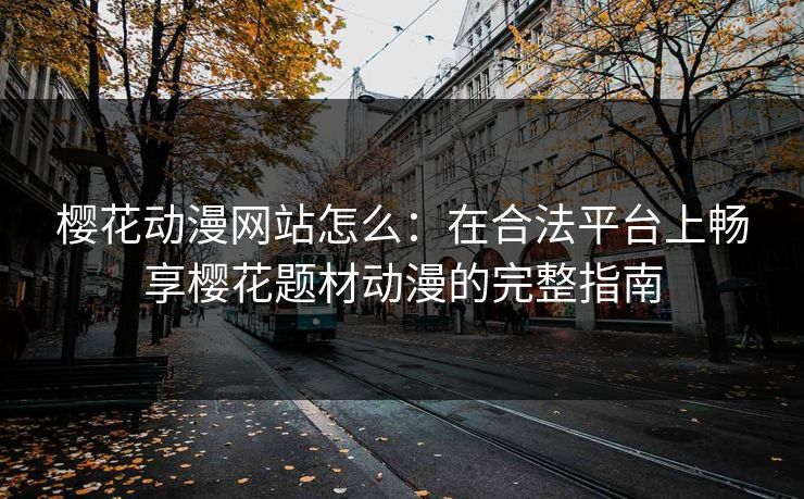 樱花动漫网站怎么：在合法平台上畅享樱花题材动漫的完整指南