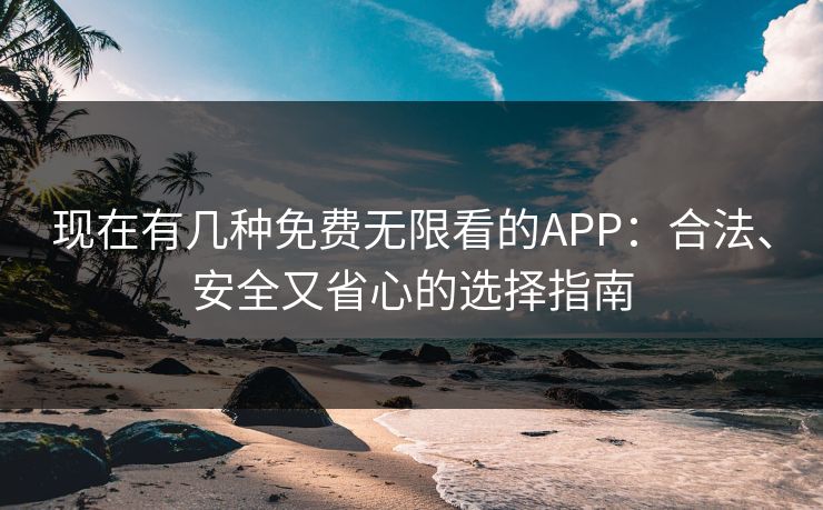 现在有几种免费无限看的APP：合法、安全又省心的选择指南