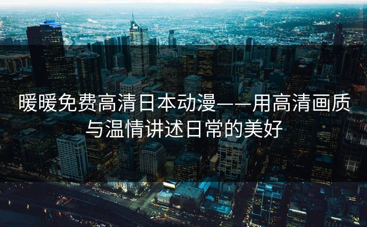 暖暖免费高清日本动漫——用高清画质与温情讲述日常的美好