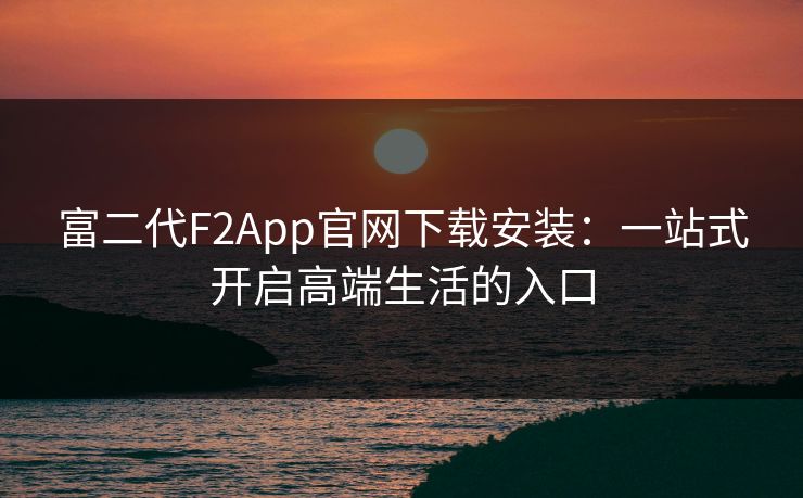 富二代F2App官网下载安装：一站式开启高端生活的入口